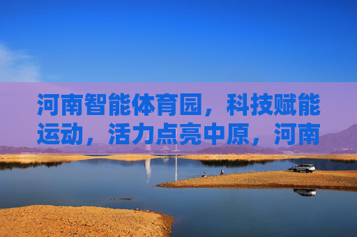 河南智能体育园,科技赋能运动,活力点亮中原,河南智能体育园,科技赋能运动,活力点亮中原 河南智能体育园,科技赋能运动,活力点亮中原,河南智能体育园,科技赋能运动,活力点亮中原