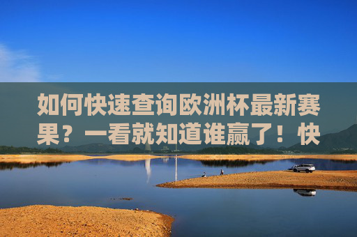如何快速查询欧洲杯最新赛果?一看就知道谁赢了!快速查询欧洲杯最新赛果 一看就知道谁赢了 如何快速查询欧洲杯最新赛果?一看就知道谁赢了!快速查询欧洲杯最新赛果 一看就知道谁赢了
