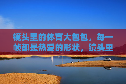 镜头里的体育大包包，每一帧都是热爱的形状，镜头里的体育大包，热爱的形状