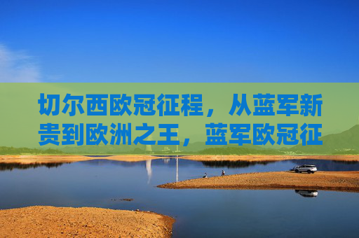 切尔西欧冠征程，从蓝军新贵到欧洲之王，蓝军欧冠征程，从新贵到欧洲之王