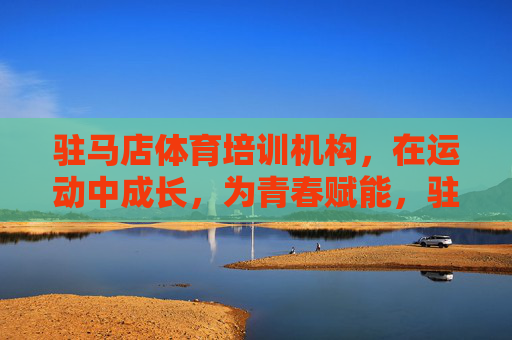 驻马店体育培训机构,在运动中成长,为青春赋能,驻马店体育培训机构,运动成长,青春赋能 驻马店体育培训机构,在运动中成长,为青春赋能,驻马店体育培训机构,运动成长,青春赋能