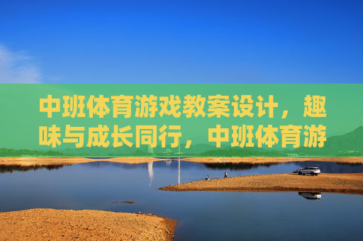 中班体育游戏教案设计,趣味与成长同行,中班体育游戏教案设计,趣味与成长同行 中班体育游戏教案设计,趣味与成长同行,中班体育游戏教案设计,趣味与成长同行