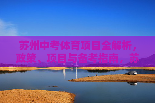 苏州中考体育项目全解析,政策、项目与备考指南,苏州中考体育全解析,政策、项目、备考指南 苏州中考体育项目全解析,政策、项目与备考指南,苏州中考体育全解析,政策、项目、备考指南