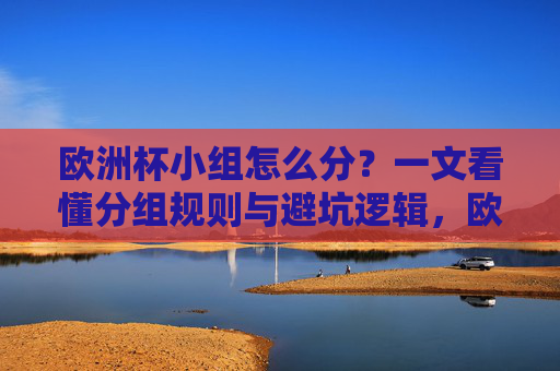 欧洲杯小组怎么分？一文看懂分组规则与避坑逻辑，欧洲杯分组规则与避坑逻辑，小组赛怎么分