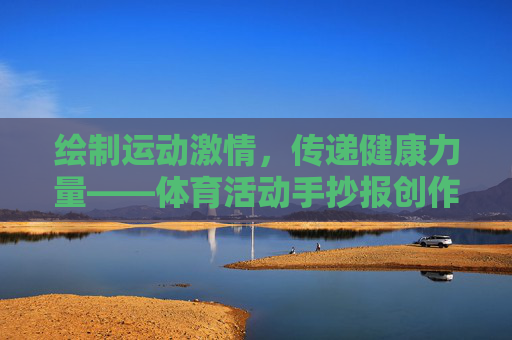 绘制运动激情，传递健康力量——体育活动手抄报创作指南，绘制运动激情，传递健康力量——体育活动手抄报创作指南