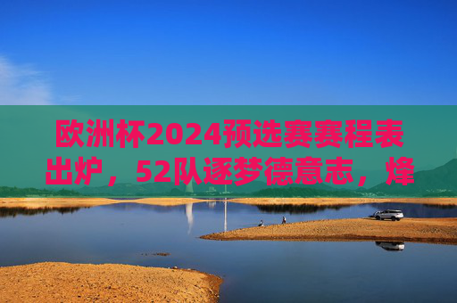 欧洲杯2024预选赛赛程表出炉,52队逐梦德意志,烽火点燃欧陆激情,欧洲杯2024预选赛赛程出炉 52队逐梦德意志欧陆烽火燃 欧洲杯2024预选赛赛程表出炉,52队逐梦德意志,烽火点燃欧陆激情,欧洲杯2024预选赛赛程出炉 52队逐梦德意志欧陆烽火燃
