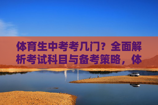 体育生中考考几门?全面解析考试科目与备考策略,体育生中考科目与备考策略全解析 体育生中考考几门?全面解析考试科目与备考策略,体育生中考科目与备考策略全解析