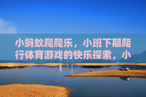 小蚂蚁爬爬乐,小班下期爬行体育游戏的快乐探索,小班下期小蚂蚁爬爬乐,爬行体育游戏的快乐探索 小蚂蚁爬爬乐,小班下期爬行体育游戏的快乐探索,小班下期小蚂蚁爬爬乐,爬行体育游戏的快乐探索