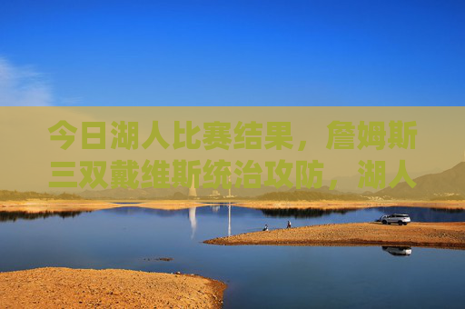 今日湖人比赛结果,詹姆斯三双戴维斯统治攻防,湖人力克太阳豪取四连胜,詹姆斯三双戴维斯统治攻防 湖人力克太阳豪取四连胜 今日湖人比赛结果,詹姆斯三双戴维斯统治攻防,湖人力克太阳豪取四连胜,詹姆斯三双戴维斯统治攻防 湖人力克太阳豪取四连胜
