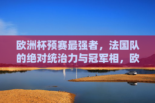 欧洲杯预赛最强者,法国队的绝对统治力与冠军相,欧洲杯预赛最强者,法国队绝对统治力尽显冠军相 欧洲杯预赛最强者,法国队的绝对统治力与冠军相,欧洲杯预赛最强者,法国队绝对统治力尽显冠军相