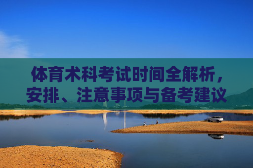 体育术科考试时间全解析,安排、注意事项与备考建议,体育术科考试时间全解析,安排、注意事项与备考建议 体育术科考试时间全解析,安排、注意事项与备考建议,体育术科考试时间全解析,安排、注意事项与备考建议