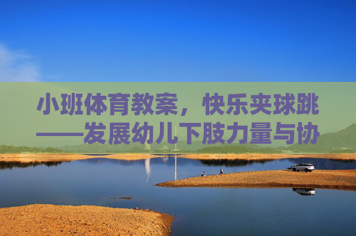 小班体育教案，快乐夹球跳——发展幼儿下肢力量与协调性，小班体育教案，快乐夹球跳——发展幼儿下肢力量与协调性