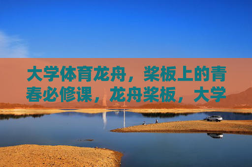 大学体育龙舟,桨板上的青春必修课,龙舟桨板,大学体育的青春必修课 大学体育龙舟,桨板上的青春必修课,龙舟桨板,大学体育的青春必修课