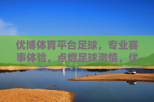 优博体育平台足球,专业赛事体验,点燃足球激情,优博体育足球,专业赛事点燃激情 优博体育平台足球,专业赛事体验,点燃足球激情,优博体育足球,专业赛事点燃激情