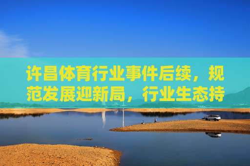 许昌体育行业事件后续,规范发展迎新局,行业生态持续优化,许昌体育行业规范发展迎新局 生态持续优化 许昌体育行业事件后续,规范发展迎新局,行业生态持续优化,许昌体育行业规范发展迎新局 生态持续优化