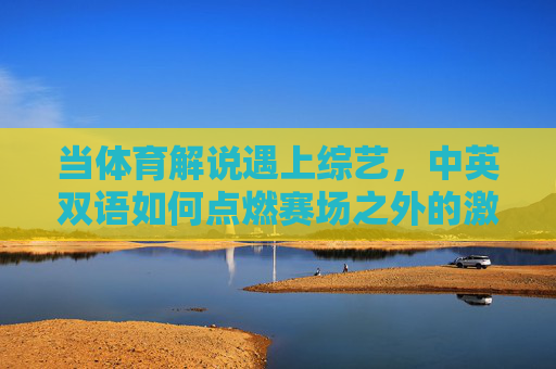 当体育解说遇上综艺,中英双语如何点燃赛场之外的激情?体育解说×综艺,中英双语燃爆赛场外激情 当体育解说遇上综艺,中英双语如何点燃赛场之外的激情?体育解说×综艺,中英双语燃爆赛场外激情