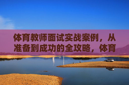 体育教师面试实战案例，从准备到成功的全攻略，体育教师面试实战全攻略，从准备到成功