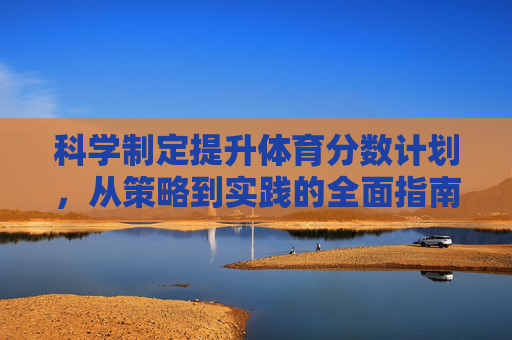 科学制定提升体育分数计划,从策略到实践的全面指南,体育分数提升的科学指南,从策略到实践 科学制定提升体育分数计划,从策略到实践的全面指南,体育分数提升的科学指南,从策略到实践
