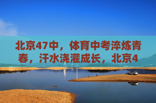 北京47中,体育中考淬炼青春,汗水浇灌成长,北京47中体育中考淬炼青春,汗水浇灌成长 北京47中,体育中考淬炼青春,汗水浇灌成长,北京47中体育中考淬炼青春,汗水浇灌成长