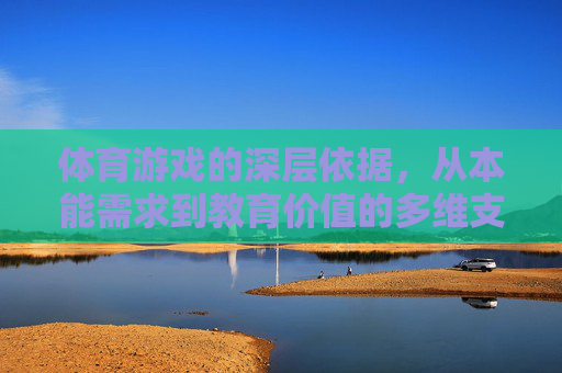 体育游戏的深层依据,从本能需求到教育价值的多维支撑,体育游戏的多维深层依据,从本能需求到教育价值 体育游戏的深层依据,从本能需求到教育价值的多维支撑,体育游戏的多维深层依据,从本能需求到教育价值