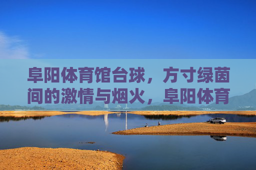 阜阳体育馆台球,方寸绿茵间的激情与烟火,阜阳体育馆台球,方寸绿茵的激情烟火 阜阳体育馆台球,方寸绿茵间的激情与烟火,阜阳体育馆台球,方寸绿茵的激情烟火