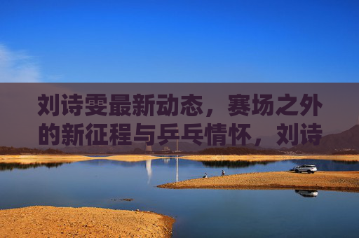 刘诗雯最新动态，赛场之外的新征程与乒乓情怀，刘诗雯赛场之外启新征程 乒乓情怀延续热爱
