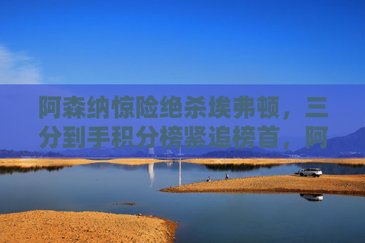 阿森纳惊险绝杀埃弗顿,三分到手积分榜紧追榜首,阿森纳绝杀埃弗顿夺三分,积分榜紧追榜首 阿森纳惊险绝杀埃弗顿,三分到手积分榜紧追榜首,阿森纳绝杀埃弗顿夺三分,积分榜紧追榜首