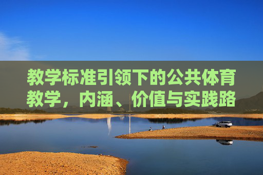 教学标准引领下的公共体育教学,内涵、价值与实践路径,教学标准引领公共体育教学,内涵、价值与实践路径 教学标准引领下的公共体育教学,内涵、价值与实践路径,教学标准引领公共体育教学,内涵、价值与实践路径
