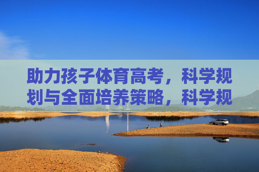 助力孩子体育高考,科学规划与全面培养策略,科学规划全面培养,助力体育高考成功 助力孩子体育高考,科学规划与全面培养策略,科学规划全面培养,助力体育高考成功