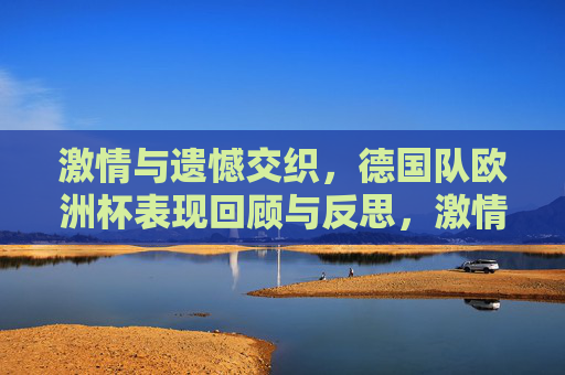 激情与遗憾交织，德国队欧洲杯表现回顾与反思，激情与遗憾，德国队欧洲杯表现回顾与反思