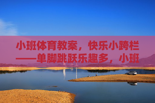 小班体育教案，快乐小跨栏——单脚跳跃乐趣多，小班体育教案，快乐小跨栏单脚跳跃乐趣多