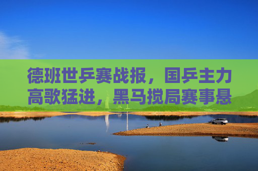 德班世乒赛战报，国乒主力高歌猛进，黑马搅局赛事悬念升级，德班世乒赛，国乒高歌猛进，黑马搅局悬念升级