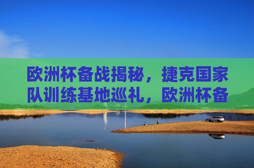 欧洲杯备战揭秘，捷克国家队训练基地巡礼，欧洲杯备战揭秘，捷克国家队训练基地巡礼