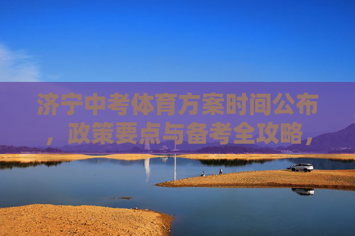 济宁中考体育方案时间公布,政策要点与备考全攻略,济宁中考体育方案时间公布,政策要点与备考全攻略 济宁中考体育方案时间公布,政策要点与备考全攻略,济宁中考体育方案时间公布,政策要点与备考全攻略