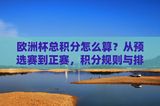 欧洲杯总积分怎么算?从预选赛到正赛,积分规则与排名逻辑详解,欧洲杯总积分计算,从预选赛到正赛规则与排名逻辑详解 欧洲杯总积分怎么算?从预选赛到正赛,积分规则与排名逻辑详解,欧洲杯总积分计算,从预选赛到正赛规则与排名逻辑详解