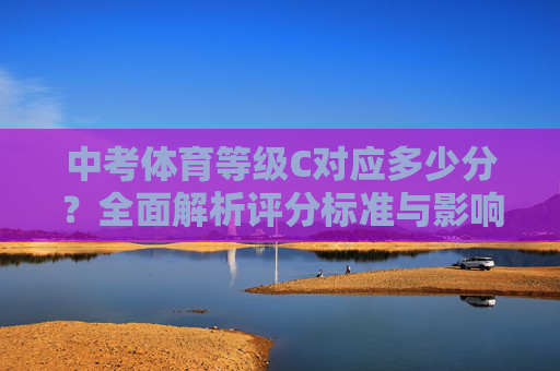 中考体育等级C对应多少分?全面解析评分标准与影响,中考体育等级C对应多少分?全面解析评分标准与影响 中考体育等级C对应多少分?全面解析评分标准与影响,中考体育等级C对应多少分?全面解析评分标准与影响