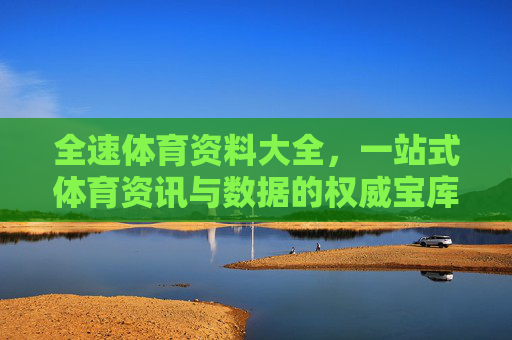 全速体育资料大全,一站式体育资讯与数据的权威宝库,全速体育资料大全,一站式权威体育资讯数据宝库 全速体育资料大全,一站式体育资讯与数据的权威宝库,全速体育资料大全,一站式权威体育资讯数据宝库