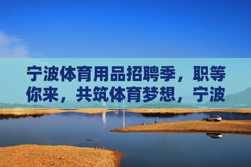 宁波体育用品招聘季，职等你来，共筑体育梦想，宁波体育用品招聘季，职等你来，共筑体育梦想