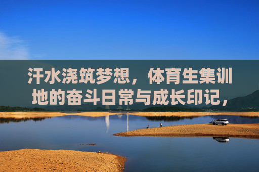 汗水浇筑梦想,体育生集训地的奋斗日常与成长印记,汗水浇灌梦想,体育生集训地的奋斗成长记 汗水浇筑梦想,体育生集训地的奋斗日常与成长印记,汗水浇灌梦想,体育生集训地的奋斗成长记