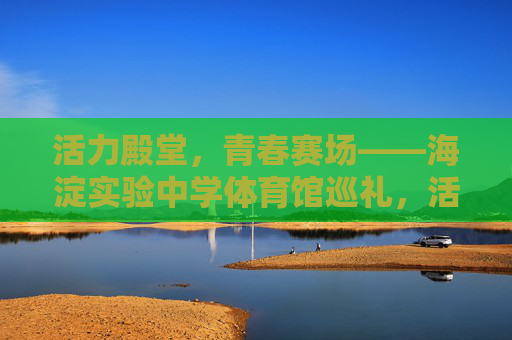 活力殿堂,青春赛场——海淀实验中学体育馆巡礼,活力青春赛场——海淀实验中学体育馆巡礼 活力殿堂,青春赛场——海淀实验中学体育馆巡礼,活力青春赛场——海淀实验中学体育馆巡礼