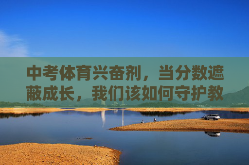 中考体育兴奋剂,当分数遮蔽成长,我们该如何守护教育的初心? 中考体育兴奋剂,当分数遮蔽成长,我们该如何守护教育的初心?