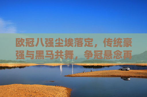 欧冠八强尘埃落定,传统豪强与黑马共舞,争冠悬念再升级,欧冠八强尘埃落定,豪强黑马共舞,争冠悬念升级 欧冠八强尘埃落定,传统豪强与黑马共舞,争冠悬念再升级,欧冠八强尘埃落定,豪强黑马共舞,争冠悬念升级