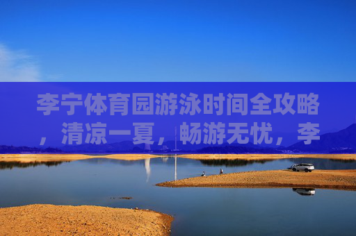 李宁体育园游泳时间全攻略,清凉一夏,畅游无忧,李宁体育园游泳时间全攻略,清凉一夏畅游无忧 李宁体育园游泳时间全攻略,清凉一夏,畅游无忧,李宁体育园游泳时间全攻略,清凉一夏畅游无忧