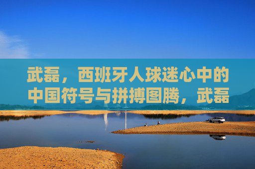 武磊,西班牙人球迷心中的中国符号与拼搏图腾,武磊,西班牙人球迷心中的中国符号与拼搏图腾 武磊,西班牙人球迷心中的中国符号与拼搏图腾,武磊,西班牙人球迷心中的中国符号与拼搏图腾