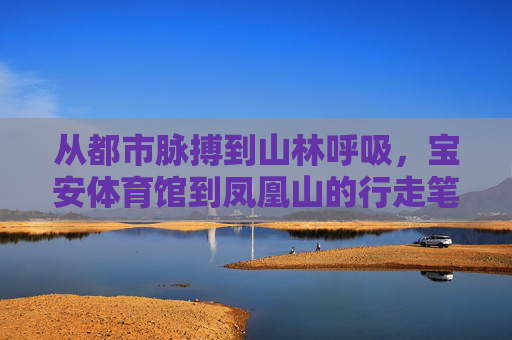 从都市脉搏到山林呼吸,宝安体育馆到凤凰山的行走笔记,从都市脉搏到山林呼吸,宝安体育馆至凤凰山行记 从都市脉搏到山林呼吸,宝安体育馆到凤凰山的行走笔记,从都市脉搏到山林呼吸,宝安体育馆至凤凰山行记
