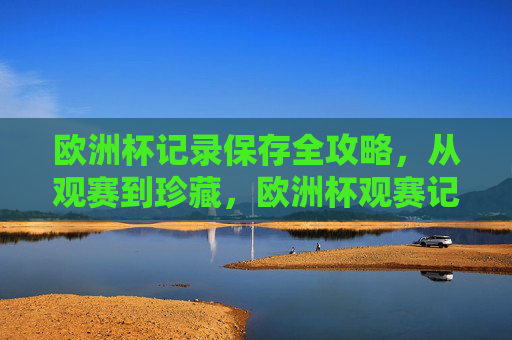 欧洲杯记录保存全攻略,从观赛到珍藏,欧洲杯观赛记录保存全攻略 欧洲杯记录保存全攻略,从观赛到珍藏,欧洲杯观赛记录保存全攻略