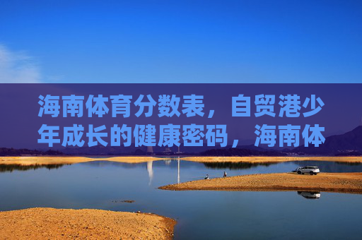 海南体育分数表,自贸港少年成长的健康密码,海南体育分数表,自贸港少年成长的健康密码 海南体育分数表,自贸港少年成长的健康密码,海南体育分数表,自贸港少年成长的健康密码
