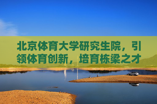 北京体育大学研究生院，引领体育创新，培育栋梁之才，北京体育大学研究生院，引领创新育栋梁