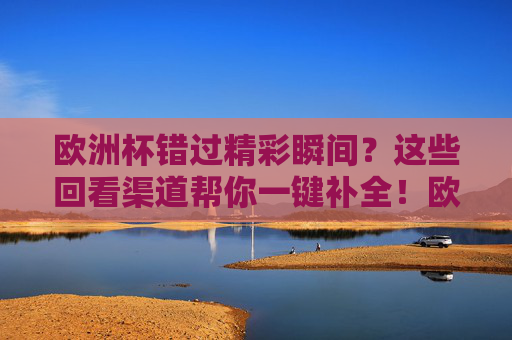 欧洲杯错过精彩瞬间?这些回看渠道帮你一键补全!欧洲杯回看渠道,一键补全精彩瞬间 欧洲杯错过精彩瞬间?这些回看渠道帮你一键补全!欧洲杯回看渠道,一键补全精彩瞬间