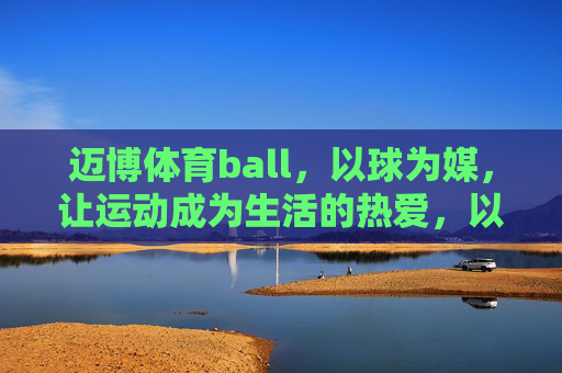 迈博体育ball,以球为媒,让运动成为生活的热爱,以球为媒,运动即生活热爱 迈博体育ball,以球为媒,让运动成为生活的热爱,以球为媒,运动即生活热爱